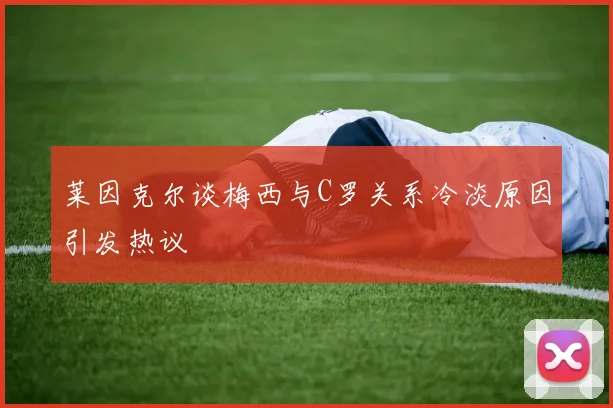 莱因克尔谈梅西与C罗关系冷淡原因引发热议