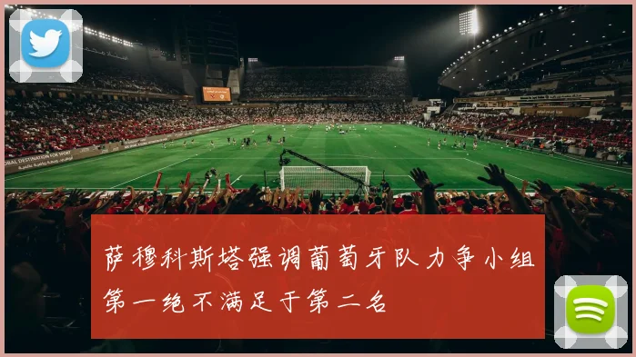 萨穆科斯塔强调葡萄牙队力争小组第一绝不满足于第二名