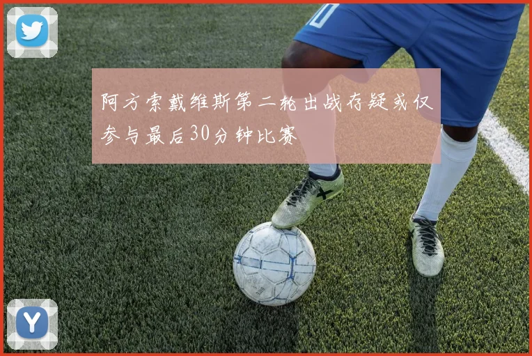 阿方索戴维斯第二轮出战存疑或仅参与最后30分钟比赛