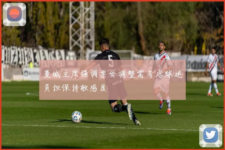 曼城主席强调票价调整需考虑球迷负担保持敏感度