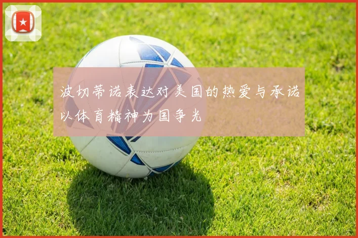 波切蒂诺表达对美国的热爱与承诺以体育精神为国争光