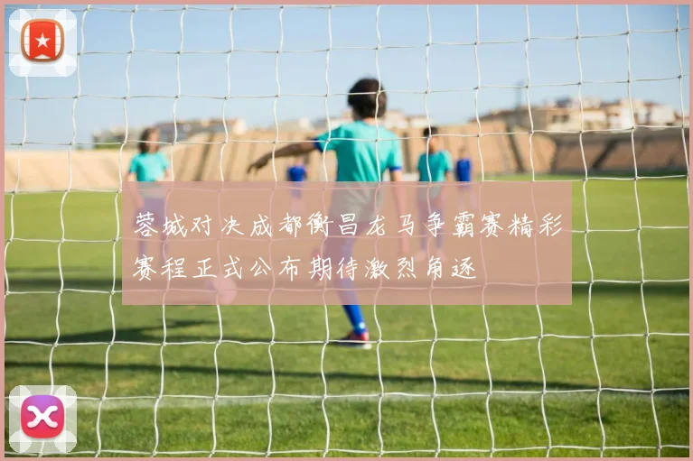蓉城对决成都衡昌龙马争霸赛精彩赛程正式公布期待激烈角逐