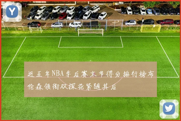 近五年NBA季后赛末节得分排行榜布伦森领衔双探花紧随其后