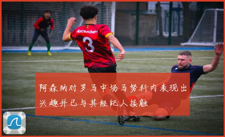 阿森纳对罗马中场马努科内表现出兴趣并已与其经纪人接触