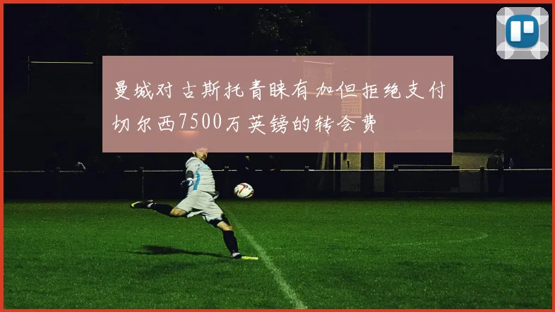 曼城对古斯托青睐有加但拒绝支付切尔西7500万英镑的转会费