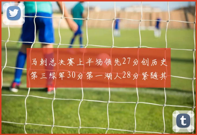 马刺总决赛上半场领先27分创历史第三绿军30分第一湖人28分紧随其后