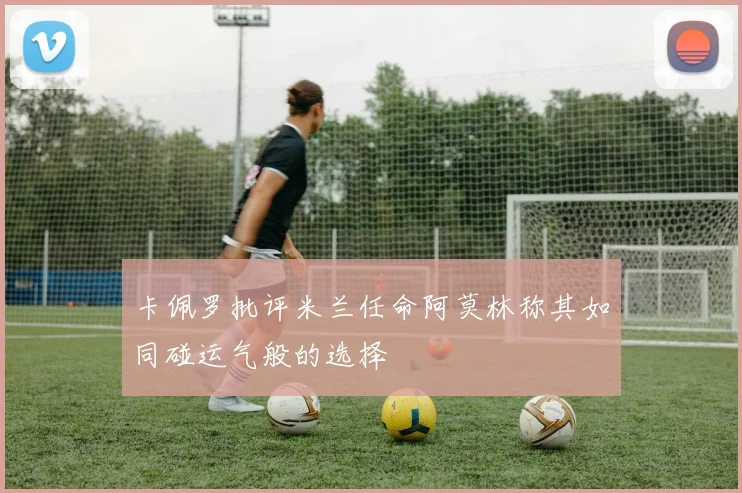 卡佩罗批评米兰任命阿莫林称其如同碰运气般的选择