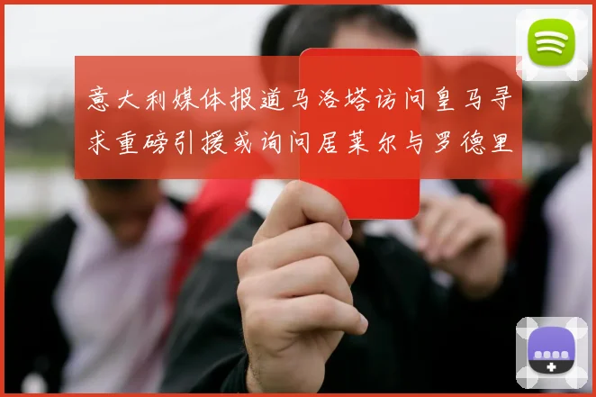 意大利媒体报道马洛塔访问皇马寻求重磅引援或询问居莱尔与罗德里戈