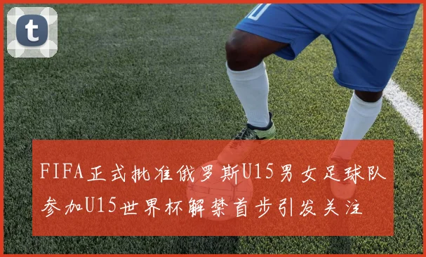 FIFA正式批准俄罗斯U15男女足球队参加U15世界杯解禁首步引发关注