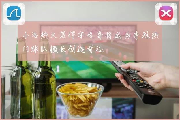 小洛热火若得字母哥将成为夺冠热门球队擅长创造奇迹