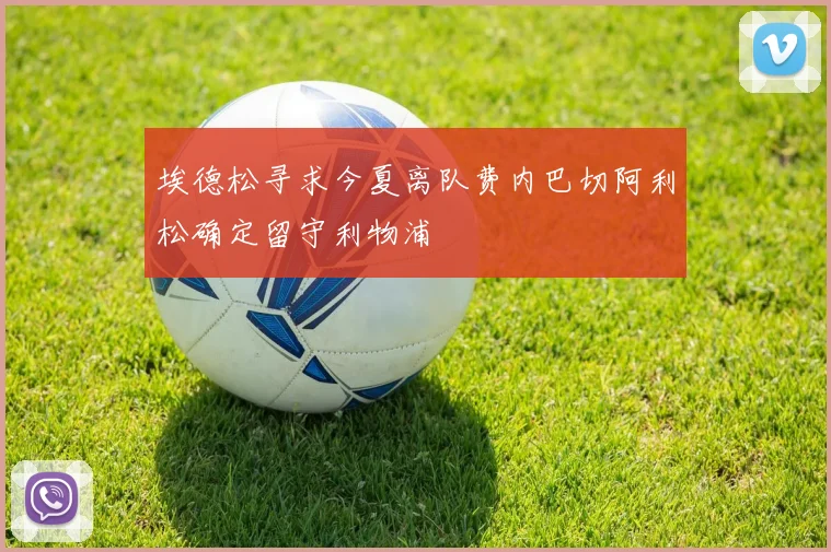 埃德松寻求今夏离队费内巴切阿利松确定留守利物浦