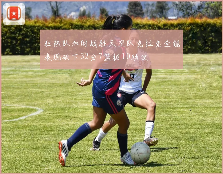 狂热队加时战胜天空队克拉克全能表现砍下32分7篮板10助攻